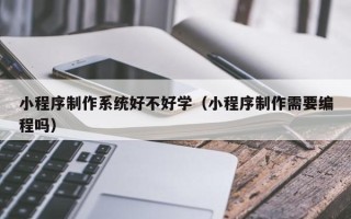 石河子小程序制作系统好不好学（小程序制作需要编程吗）
