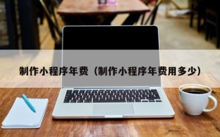 石河子制作小程序年费（制作小程序年费用多少）