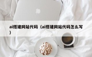 石河子ai搭建网站代码（ai搭建网站代码怎么写）