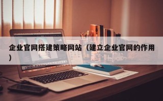 石河子企业官网搭建策略网站（建立企业官网的作用）