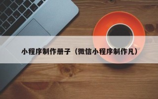 石河子小程序制作册子（微信小程序制作凡）