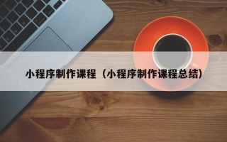 石河子小程序制作课程（小程序制作课程总结）