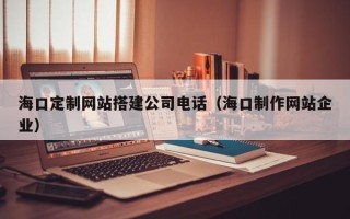石河子海口定制网站搭建公司电话（海口制作网站企业）