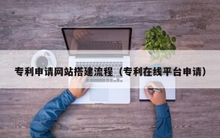 石河子专利申请网站搭建流程（专利在线平台申请）