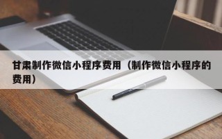 石河子甘肃制作微信小程序费用（制作微信小程序的费用）