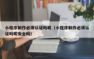 石河子小程序制作必须认证吗呢（小程序制作必须认证吗呢安全吗）