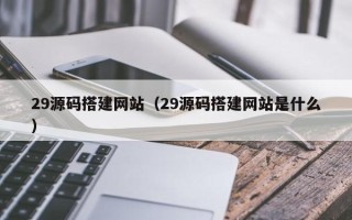 石河子29源码搭建网站（29源码搭建网站是什么）