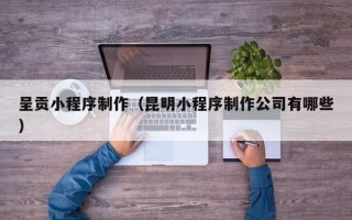 石河子呈贡小程序制作（昆明小程序制作公司有哪些）