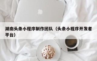石河子湖南头条小程序制作团队（头条小程序开发者平台）
