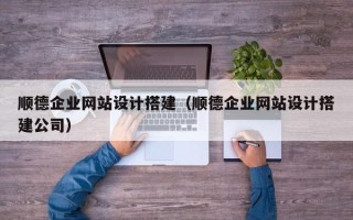 石河子顺德企业网站设计搭建（顺德企业网站设计搭建公司）