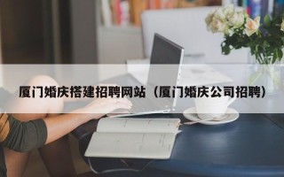 石河子厦门婚庆搭建招聘网站（厦门婚庆公司招聘）