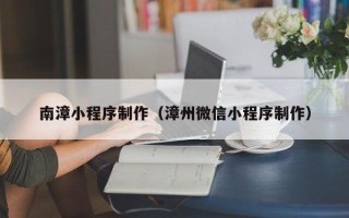 石河子南漳小程序制作（漳州微信小程序制作）