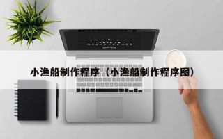 石河子小渔船制作程序（小渔船制作程序图）