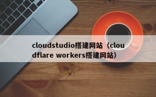 石河子cloudstudio搭建网站（cloudflare workers搭建网站）