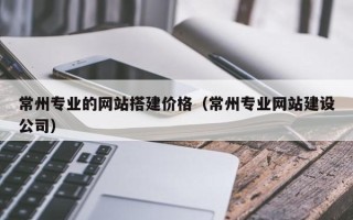 石河子常州专业的网站搭建价格（常州专业网站建设公司）