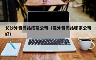 石河子长沙外贸网站搭建公司（建外贸网站哪家公司好）