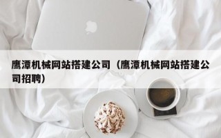 石河子鹰潭机械网站搭建公司（鹰潭机械网站搭建公司招聘）