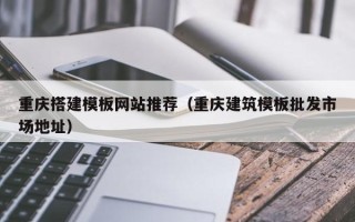 石河子重庆搭建模板网站推荐（重庆建筑模板批发市场地址）