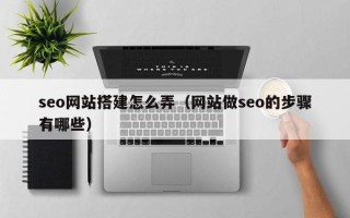 石河子seo网站搭建怎么弄（网站做seo的步骤有哪些）